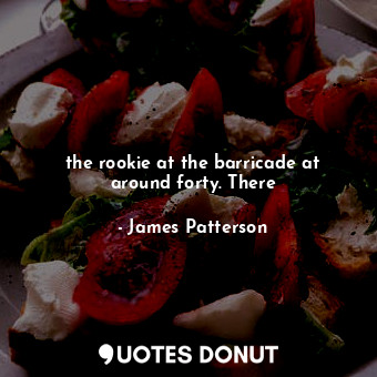  the rookie at the barricade at around forty. There... - James Patterson - Quotes Donut