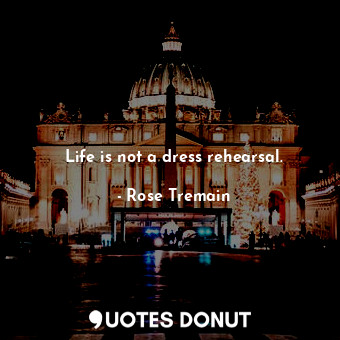  Life is not a dress rehearsal.... - Rose Tremain - Quotes Donut