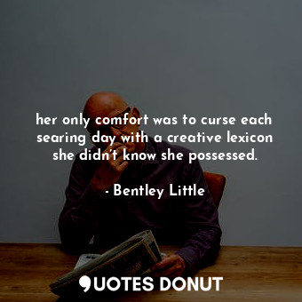 her only comfort was to curse each searing day with a creative lexicon she didn’t know she possessed.