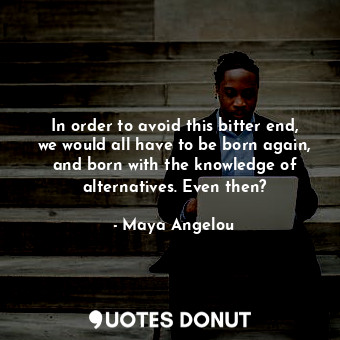  In order to avoid this bitter end, we would all have to be born again, and born ... - Maya Angelou - Quotes Donut