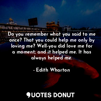  Do you remember what you said to me once? That you could help me only by loving ... - Edith Wharton - Quotes Donut