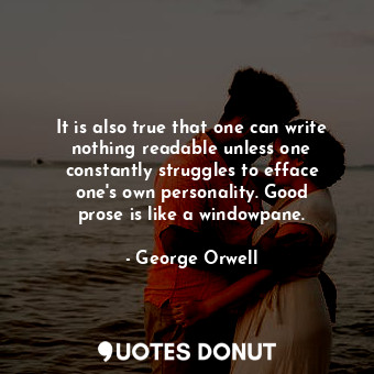 It is also true that one can write nothing readable unless one constantly struggles to efface one&#39;s own personality. Good prose is like a windowpane.