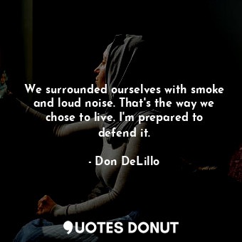  We surrounded ourselves with smoke and loud noise. That's the way we chose to li... - Don DeLillo - Quotes Donut