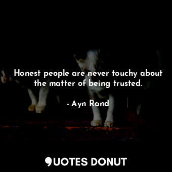 Honest people are never touchy about the matter of being trusted.