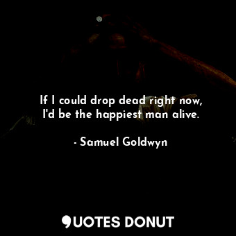  If I could drop dead right now, I&#39;d be the happiest man alive.... - Samuel Goldwyn - Quotes Donut