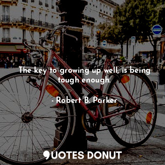  The key to growing up well, is being tough enough.... - Robert B. Parker - Quotes Donut