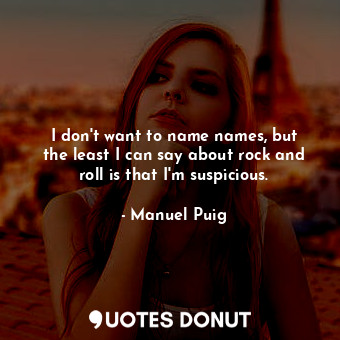  I don&#39;t want to name names, but the least I can say about rock and roll is t... - Manuel Puig - Quotes Donut