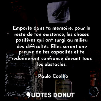  Emporte dans ta mémoire, pour le reste de ton existence, les choses positives qu... - Paulo Coelho - Quotes Donut