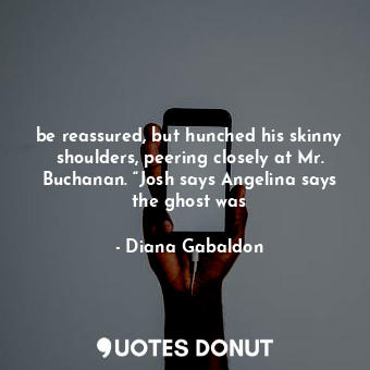  be reassured, but hunched his skinny shoulders, peering closely at Mr. Buchanan.... - Diana Gabaldon - Quotes Donut