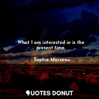  What I am interested in is the present time.... - Sophie Marceau - Quotes Donut