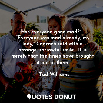  Has everyone gone mad?”   “Everyone was mad already, my lady,” Cadrach said with... - Tad Williams - Quotes Donut
