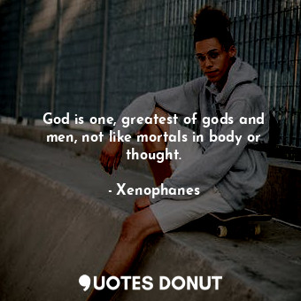 God is one, greatest of gods and men, not like mortals in body or thought.