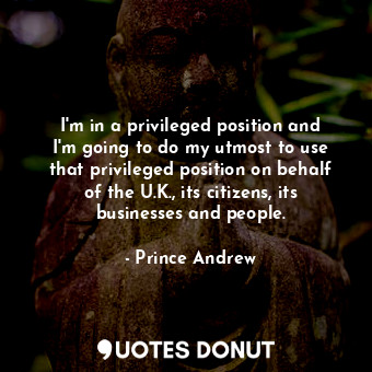  I&#39;m in a privileged position and I&#39;m going to do my utmost to use that p... - Prince Andrew - Quotes Donut