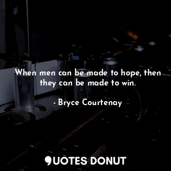 When men can be made to hope, then they can be made to win.