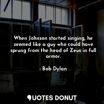  When Johnson started singing, he seemed like a guy who could have sprung from th... - Bob Dylan - Quotes Donut