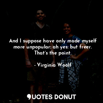  And I suppose have only made myself more unpopular: ah yes: but freer. That’s th... - Virginia Woolf - Quotes Donut