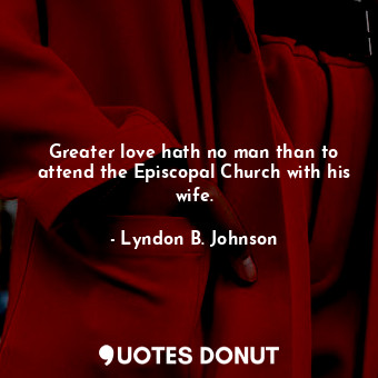 Greater love hath no man than to attend the Episcopal Church with his wife.... - Lyndon B. Johnson - Quotes Donut