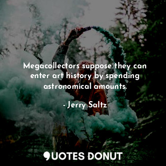  Megacollectors suppose they can enter art history by spending astronomical amoun... - Jerry Saltz - Quotes Donut