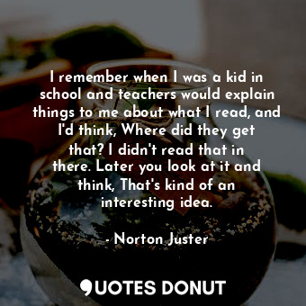  I remember when I was a kid in school and teachers would explain things to me ab... - Norton Juster - Quotes Donut