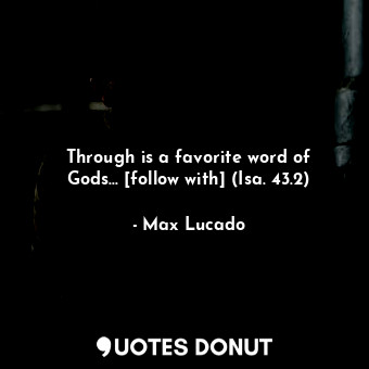  Through is a favorite word of Gods... [follow with] (Isa. 43.2)... - Max Lucado - Quotes Donut