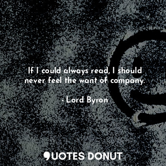  If I could always read, I should never feel the want of company.... - Lord Byron - Quotes Donut