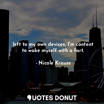  left to my own devices, I'm content to wake myself with a fart.... - Nicole Krauss - Quotes Donut