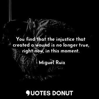  You find that the injustice that created a wound is no longer true, right now, i... - Miguel Ruiz - Quotes Donut