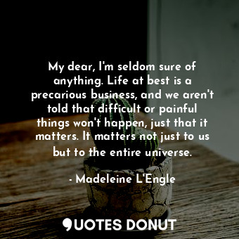  My dear, I'm seldom sure of anything. Life at best is a precarious business, and... - Madeleine L&#039;Engle - Quotes Donut