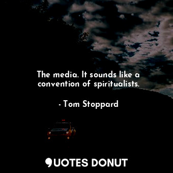  The media. It sounds like a convention of spiritualists.... - Tom Stoppard - Quotes Donut