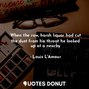  When the raw, harsh liquor had cut the dust from his throat he looked up at a ne... - Louis L&#039;Amour - Quotes Donut