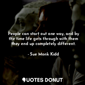People can start out one way, and by the time life gets through with them they end up completely different.