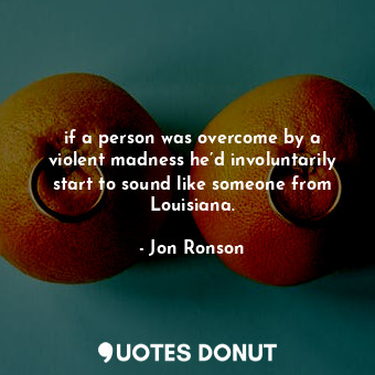  if a person was overcome by a violent madness he’d involuntarily start to sound ... - Jon Ronson - Quotes Donut