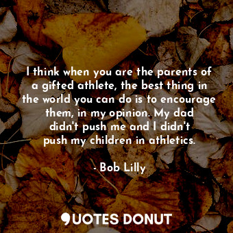 I think when you are the parents of a gifted athlete, the best thing in the world you can do is to encourage them, in my opinion. My dad didn&#39;t push me and I didn&#39;t push my children in athletics.