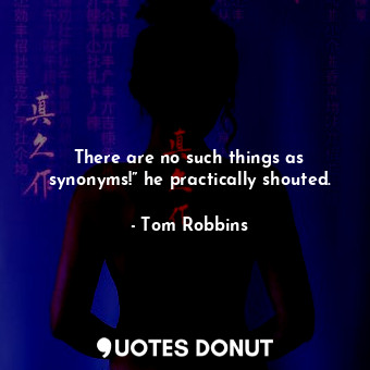  There are no such things as synonyms!” he practically shouted.... - Tom Robbins - Quotes Donut