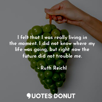  I felt that I was really living in the moment. I did not know where my life was ... - Ruth Reichl - Quotes Donut
