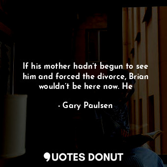 If his mother hadn’t begun to see him and forced the divorce, Brian wouldn’t be here now. He