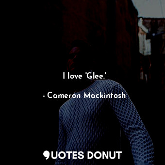  I love &#39;Glee.&#39;... - Cameron Mackintosh - Quotes Donut