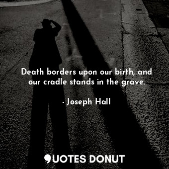 Death borders upon our birth, and our cradle stands in the grave.