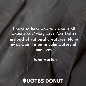 I hate to hear you talk about all women as if they were fine ladies instead of rational creatures. None of us want to be in calm waters all our lives.
