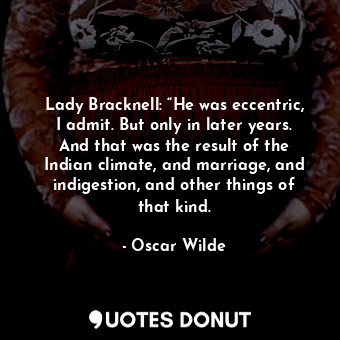 Lady Bracknell: “He was eccentric, I admit. But only in later years. And that was the result of the Indian climate, and marriage, and indigestion, and other things of that kind.