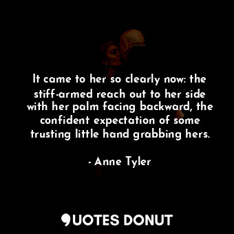  It came to her so clearly now: the stiff-armed reach out to her side with her pa... - Anne Tyler - Quotes Donut