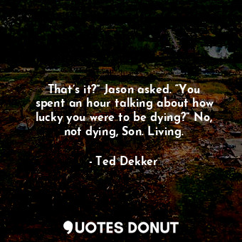  That’s it?” Jason asked. “You spent an hour talking about how lucky you were to ... - Ted Dekker - Quotes Donut