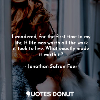  I wondered, for the first time in my life, if life was worth all the work it too... - Jonathan Safran Foer - Quotes Donut