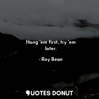  Hang &#39;em first, try &#39;em later.... - Roy Bean - Quotes Donut