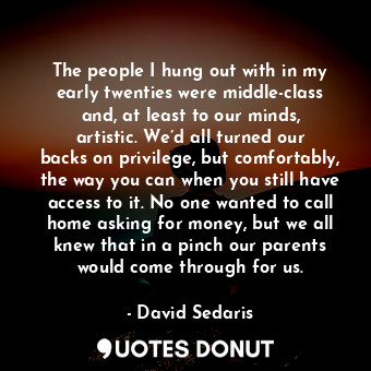 The people I hung out with in my early twenties were middle-class and, at least to our minds, artistic. We’d all turned our backs on privilege, but comfortably, the way you can when you still have access to it. No one wanted to call home asking for money, but we all knew that in a pinch our parents would come through for us.