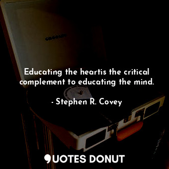 Educating the heartis the critical complement to educating the mind.