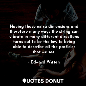  Having those extra dimensions and therefore many ways the string can vibrate in ... - Edward Witten - Quotes Donut