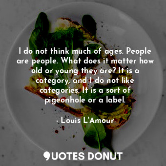 I do not think much of ages. People are people. What does it matter how old or young they are? It is a category, and I do not like categories. It is a sort of pigeonhole or a label.