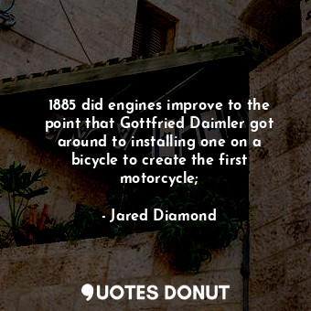  1885 did engines improve to the point that Gottfried Daimler got around to insta... - Jared Diamond - Quotes Donut