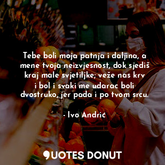  Tebe boli moja patnja i daljina, a mene tvoja neizvjesnost, dok sjediš kraj male... - Ivo Andrić - Quotes Donut